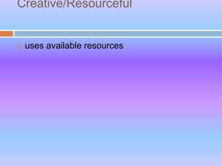 Creative/Resourceful
 uses available resources
 