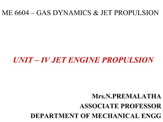 ME 6604 – GAS DYNAMICS & JET PROPULSION
UNIT – IV JET ENGINE PROPULSION
Mrs.N.PREMALATHA
ASSOCIATE PROFESSOR
DEPARTMENT OF MECHANICAL ENGG
 