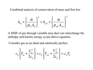 Combined analysis of conservation of mass and first law
22








+=






+
jetjet
jet
inin
in
A
m
h
A
m
h
ρρ

A SSSF of gas through variable area duct can interchange the
enthalpy and kinetic energy as per above equation.
Consider gas as an ideal and calorically perfect.
0
22
22
Tc
c
V
Tc
c
V
Tc p
p
jet
jetp
p
in
inp =








+=








+
 