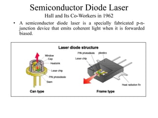 Semiconductor Diode Laser
Hall and Its Co-Workers in 1962
• A semiconductor diode laser is a specially fabricated p-n-
junction device that emits coherent light when it is forwarded
biased.
 