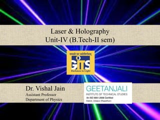 Laser & Holography
Unit-IV (B.Tech-II sem)
Dr. Vishal Jain
Assistant Professor
Department of Physics
 