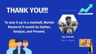 Jay Kawale
BBA SY- Student
THANK YOU!!!
To sum it up in a nutshell, Market
Research it would be Gather,
Analyze, and Present.
 