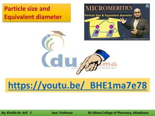 By; Khalifa M. Asif Y. Asst. Professor Ali-Allana College of Pharmacy, Akkalkuwa
https://youtu.be/_BHE1ma7e78
Particle size and
Equivalent diameter
 