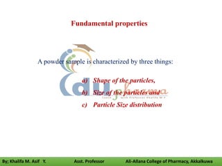 A powder sample is characterized by three things:
a) Shape of the particles,
b) Size of the particles and
c) Particle Size distribution
Fundamental properties
By; Khalifa M. Asif Y. Asst. Professor Ali-Allana College of Pharmacy, Akkalkuwa
 