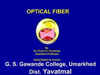 OPTICAL FIBER
G. S. Gawande College, Umarkhed
Dist. Yavatmal
By
Dr. Praful D. Shirbhate
Assistant Professor
DEPARTMENT OF PHYSICS
 