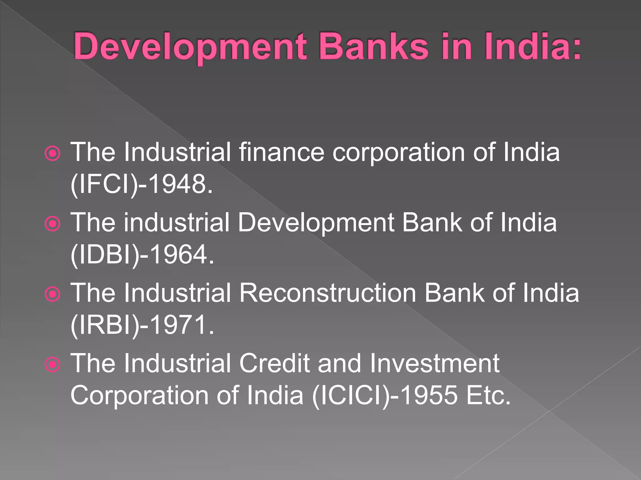  The Industrial finance corporation of India
(IFCI)-1948.
 The industrial Development Bank of India
(IDBI)-1964.
 The Industrial Reconstruction Bank of India
(IRBI)-1971.
 The Industrial Credit and Investment
Corporation of India (ICICI)-1955 Etc.
 