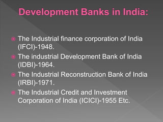  The Industrial finance corporation of India
(IFCI)-1948.
 The industrial Development Bank of India
(IDBI)-1964.
 The Industrial Reconstruction Bank of India
(IRBI)-1971.
 The Industrial Credit and Investment
Corporation of India (ICICI)-1955 Etc.
 