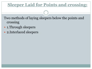Sleeper Laid for Points and crossing: 
Two methods of laying sleepers below the points and crossing 
1.Through sleepers 
2.Interlaced sleepers  