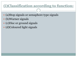 (i)Classification according to function: 
(a)Stop signals or semaphore type signals 
(b)Warner signals 
(c)Disc or ground signals 
(d)Colouredlight signals  