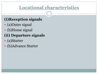 Locationalcharacteristics 
(i)Reception signals 
(a)Outer signal 
(b)Home signal 
(ii) Departure signals 
(a)Starter 
(b)Advance Starter  