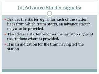 (d)Advance Starter signals: 
Besides the starter signal for each of the station lines from which trains starts, an advance starter may also be provided. 
The advance starter becomes the last stop signal at the stations where is provided. 
It is an indication for the train having left the station  