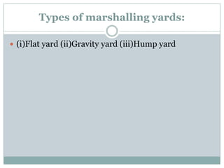 Types of marshalling yards: 
(i)Flat yard (ii)Gravity yard (iii)Hump yard  