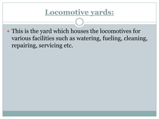 Locomotive yards: 
This is the yard which houses the locomotives for various facilities such as watering, fueling, cleaning, repairing, servicing etc.  