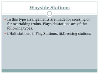 Wayside Stations 
In this type arrangements are made for crossing or for overtaking trains. Wayside stations are of the following types. 
i.Haltstations, ii.FlagStations, iii.Crossingstations  