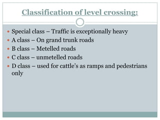 Classification of level crossing: 
Special class –Traffic is exceptionally heavy 
A class –On grand trunk roads 
B clas...