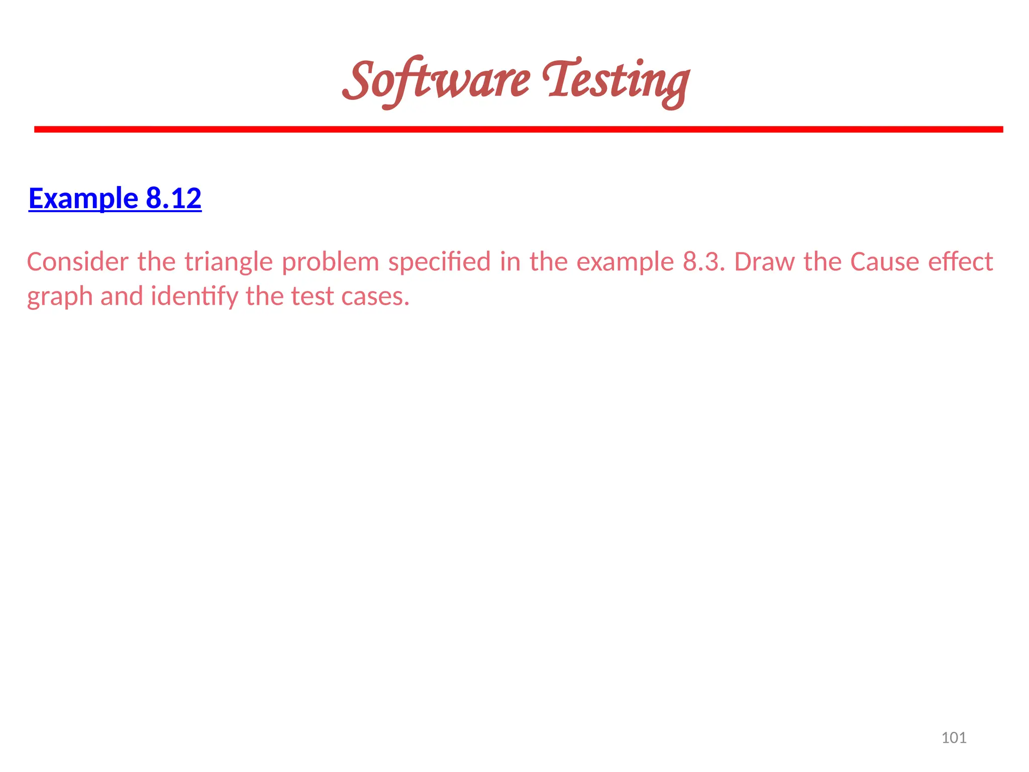 101
Software Testing
Example 8.12
Consider the triangle problem specified in the example 8.3. Draw the Cause effect
graph and identify the test cases.
 