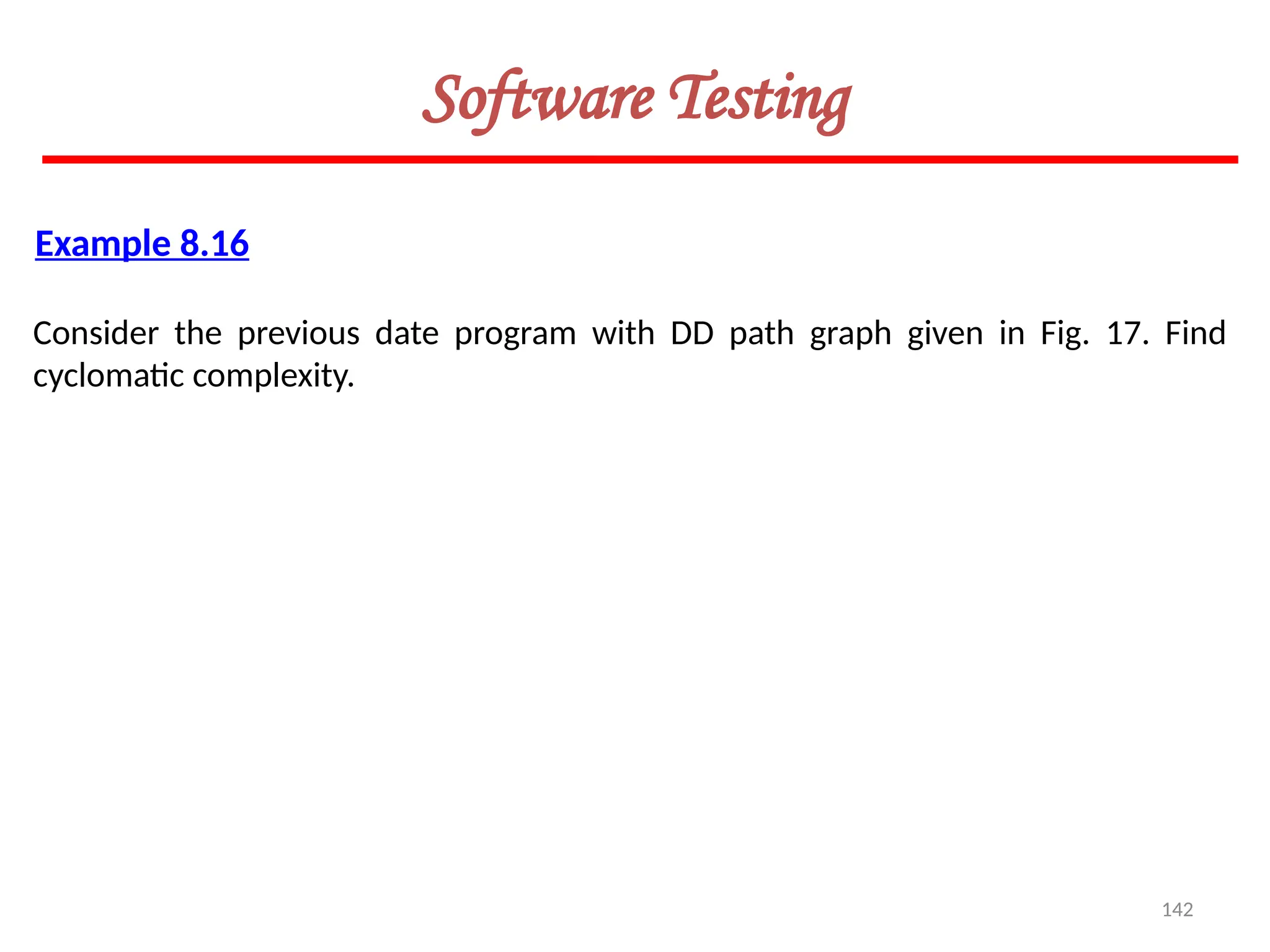 142
Software Testing
Example 8.16
Consider the previous date program with DD path graph given in Fig. 17. Find
cyclomatic complexity.
 
