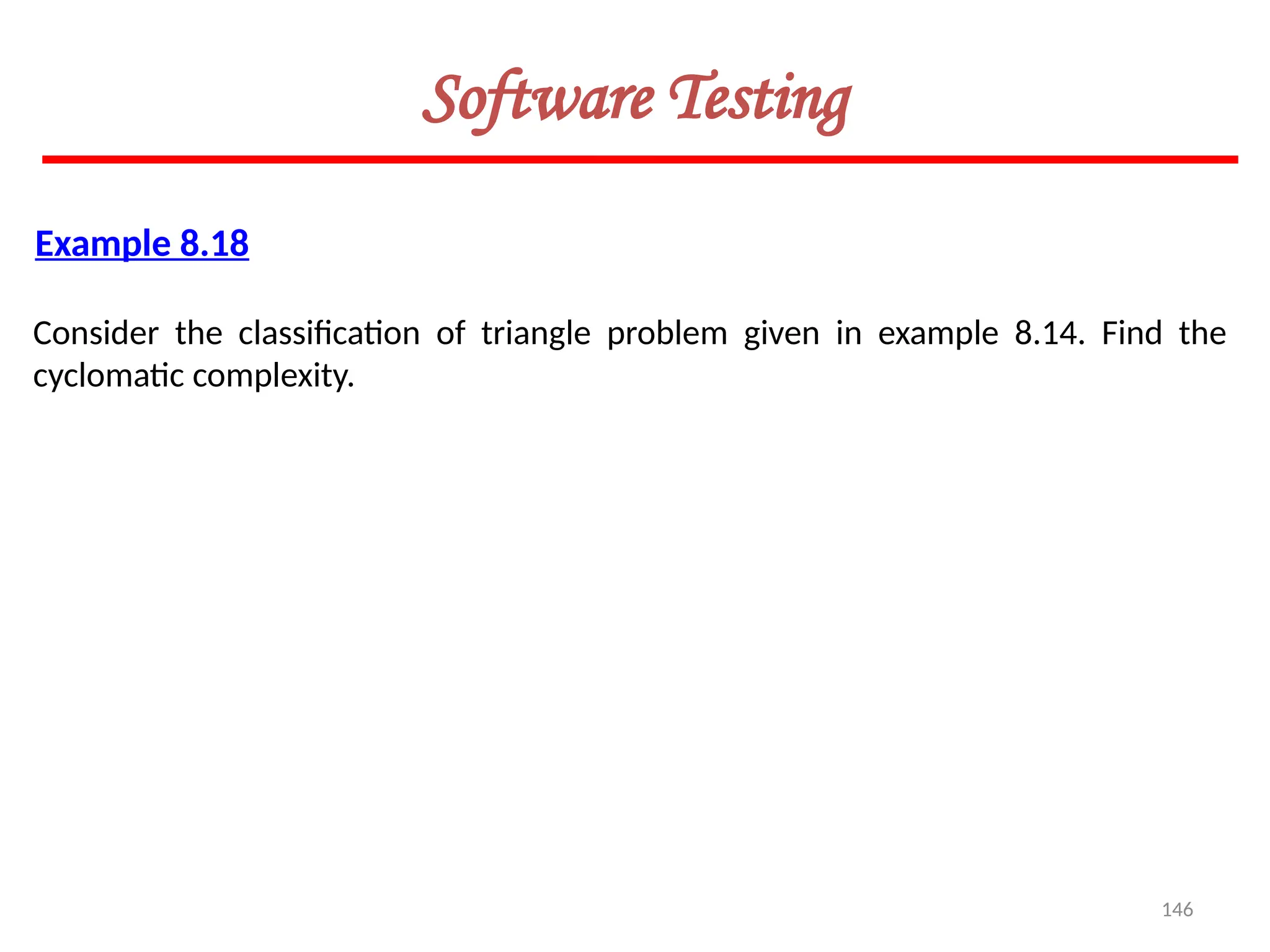 146
Software Testing
Example 8.18
Consider the classification of triangle problem given in example 8.14. Find the
cyclomatic complexity.
 