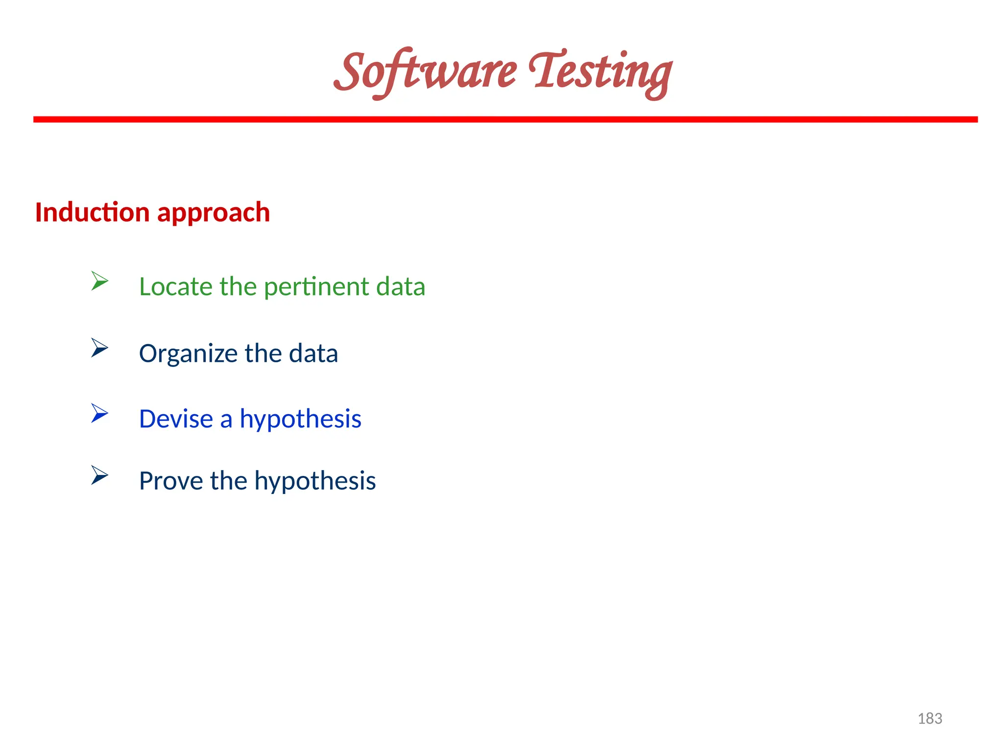 183
Induction approach
Software Testing
 Locate the pertinent data
 Organize the data
 Devise a hypothesis
 Prove the hypothesis
 