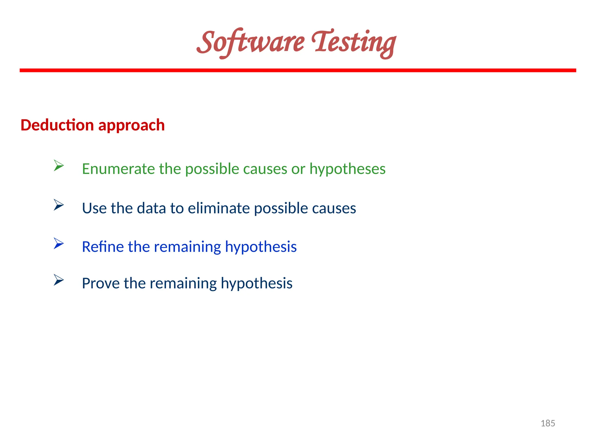 185
Deduction approach
Software Testing
 Enumerate the possible causes or hypotheses
 Use the data to eliminate possible causes
 Refine the remaining hypothesis
 Prove the remaining hypothesis
 