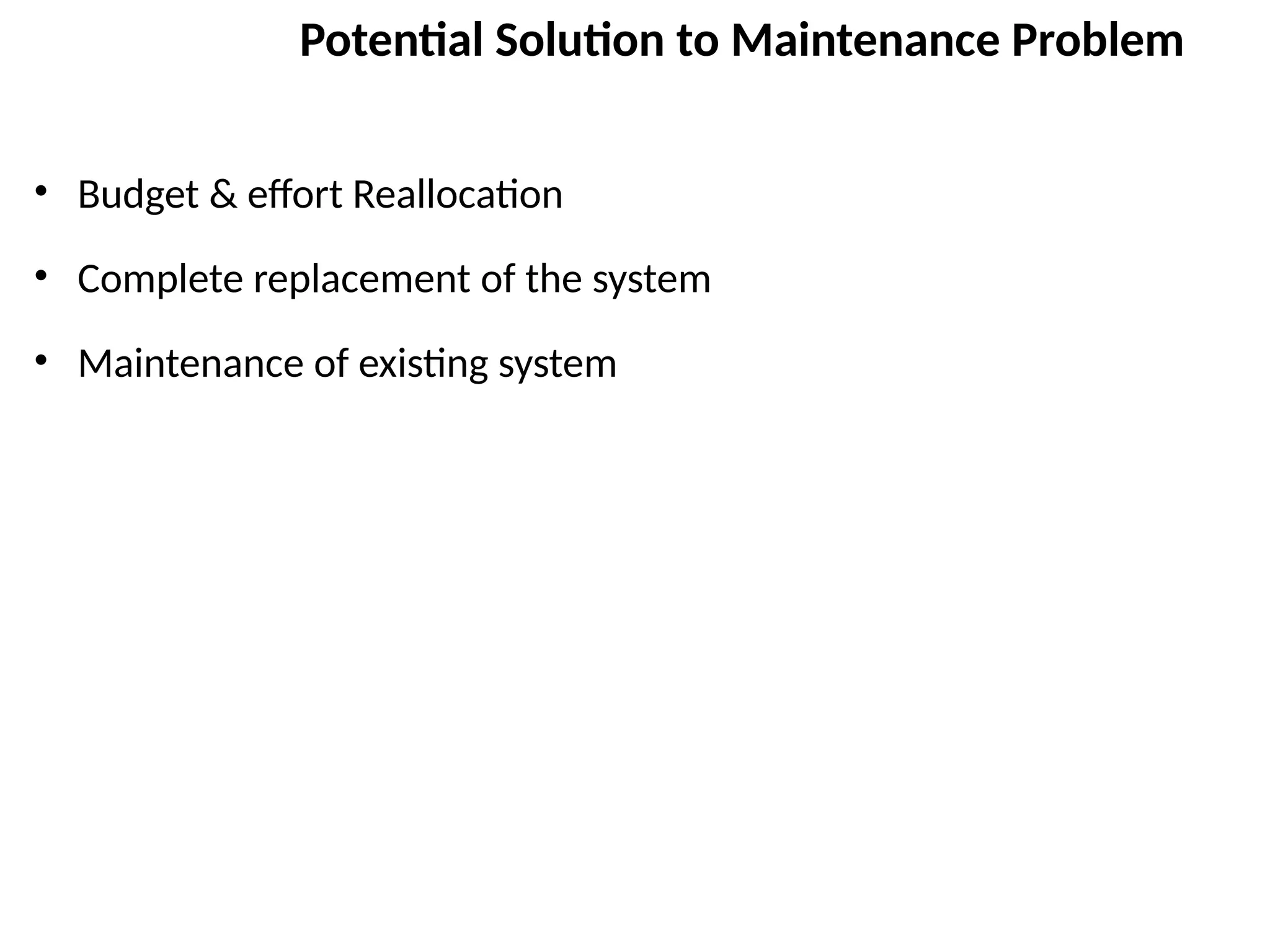 Potential Solution to Maintenance Problem
• Budget & effort Reallocation
• Complete replacement of the system
• Maintenance of existing system
 