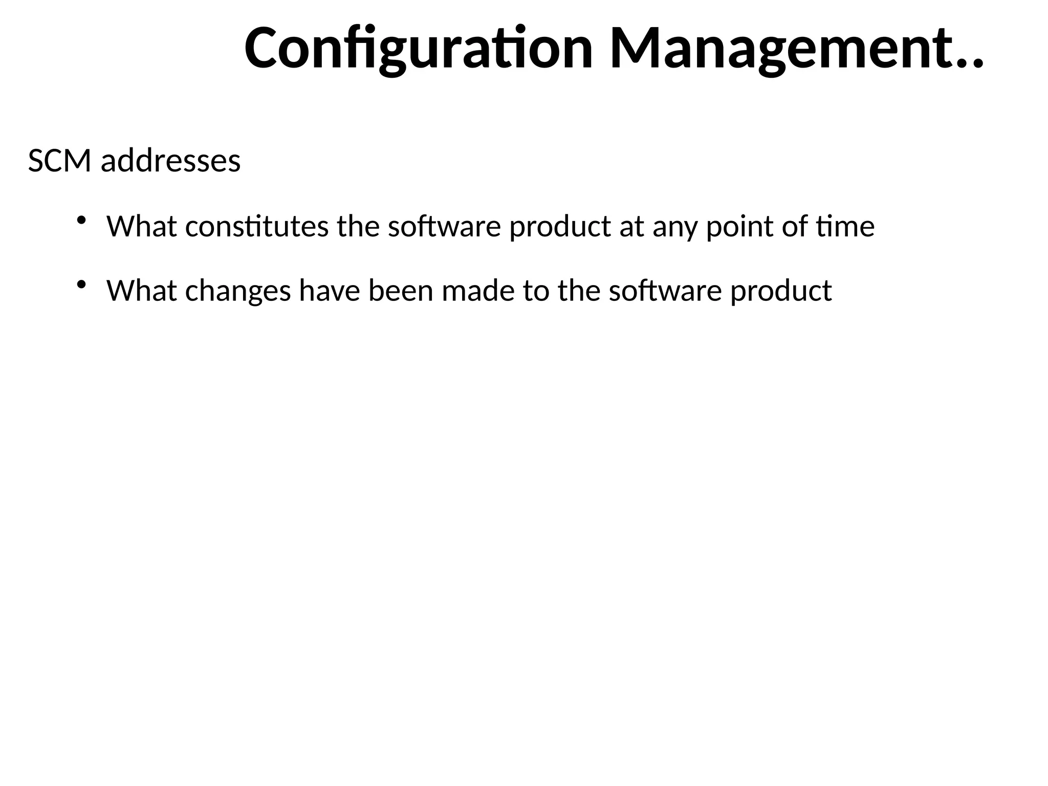Configuration Management..
SCM addresses
• What constitutes the software product at any point of time
• What changes have been made to the software product
 