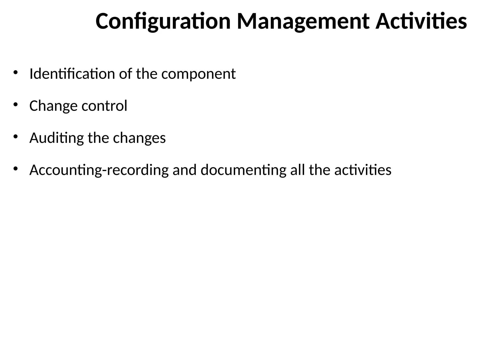 Configuration Management Activities
• Identification of the component
• Change control
• Auditing the changes
• Accounting-recording and documenting all the activities
 
