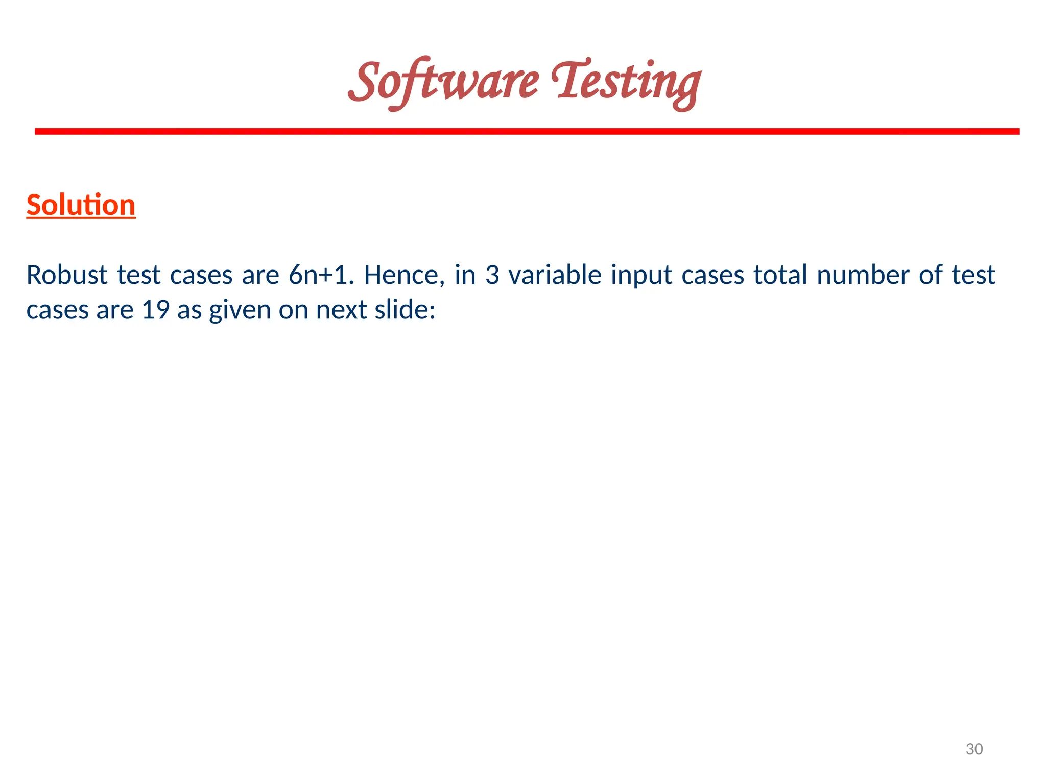 30
Software Testing
Solution
Robust test cases are 6n+1. Hence, in 3 variable input cases total number of test
cases are 19 as given on next slide:
 