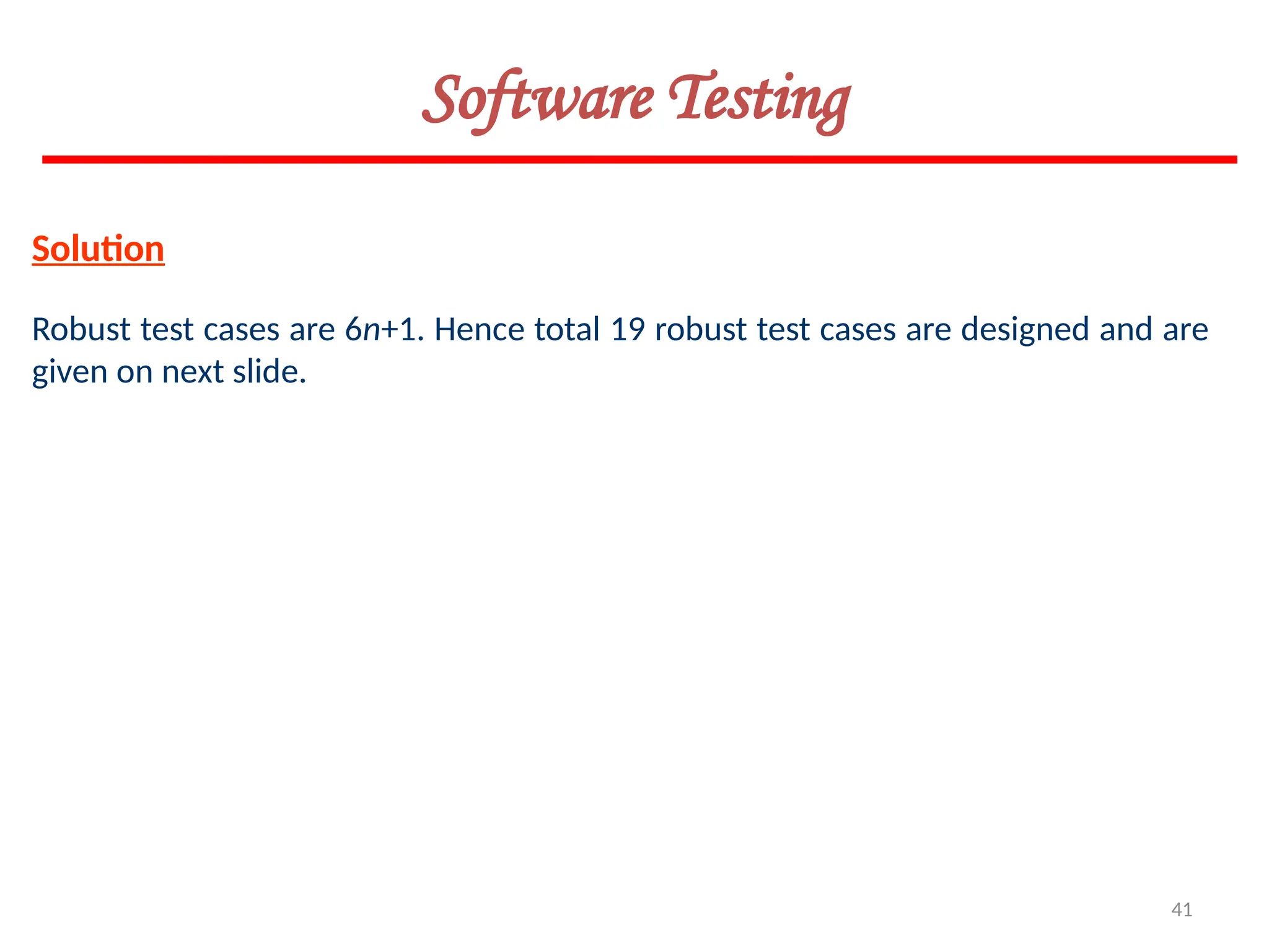 41
Software Testing
Solution
Robust test cases are 6n+1. Hence total 19 robust test cases are designed and are
given on next slide.
 