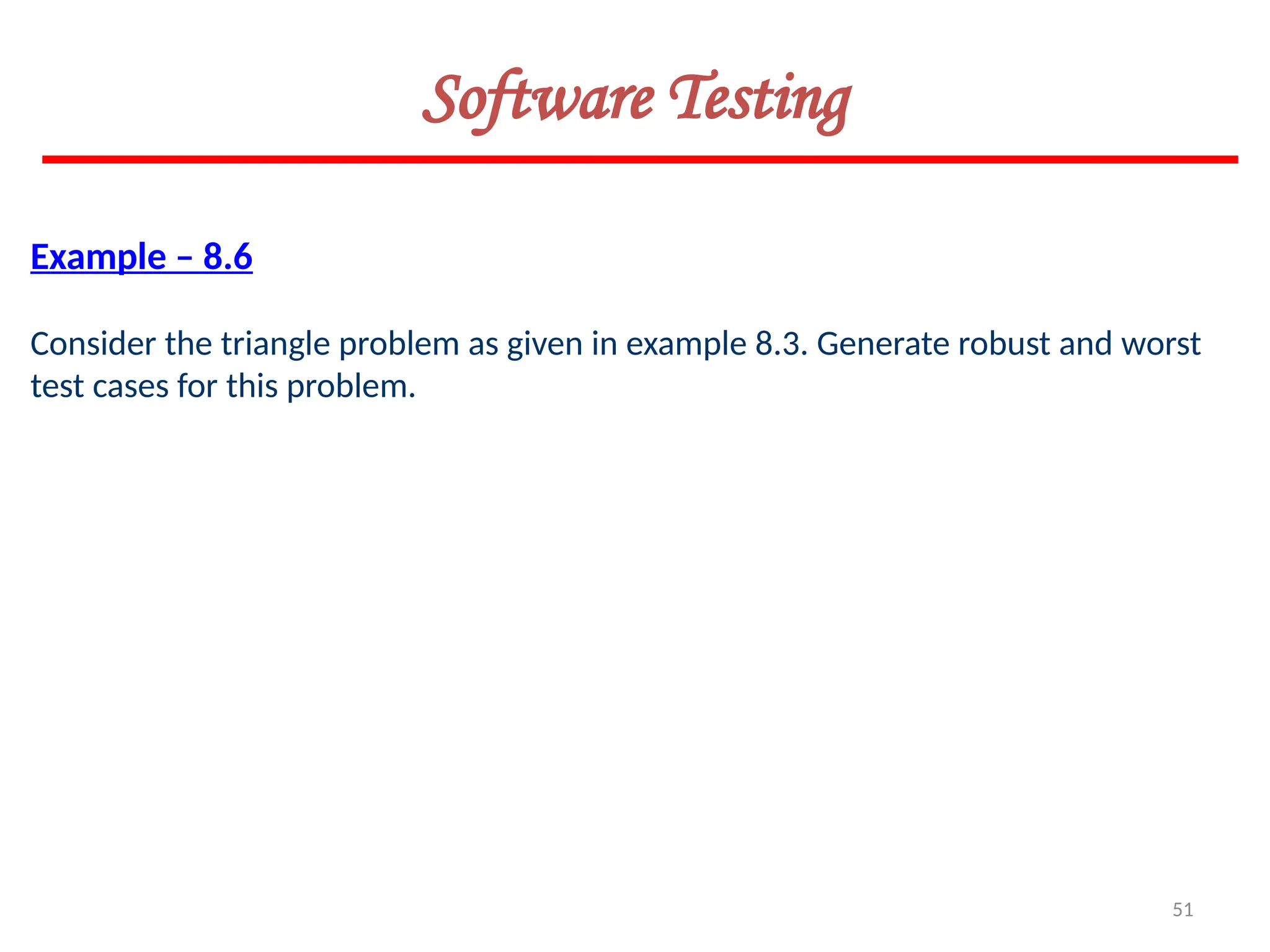 51
Software Testing
Example – 8.6
Consider the triangle problem as given in example 8.3. Generate robust and worst
test cases for this problem.
 
