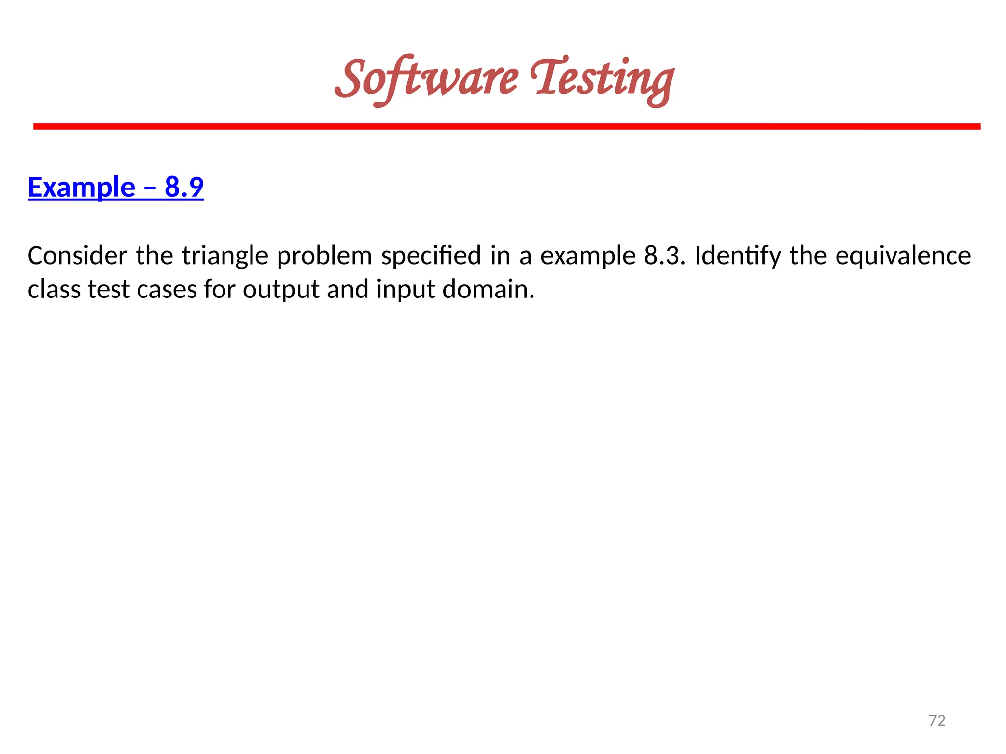 72
Example – 8.9
Consider the triangle problem specified in a example 8.3. Identify the equivalence
class test cases for output and input domain.
Software Testing
 