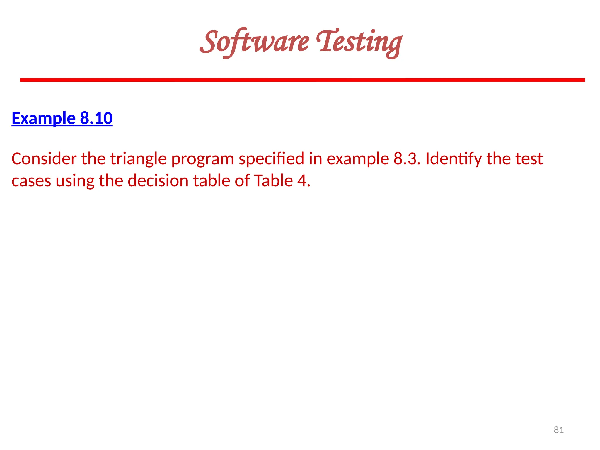 81
Software Testing
Example 8.10
Consider the triangle program specified in example 8.3. Identify the test
cases using the decision table of Table 4.
 