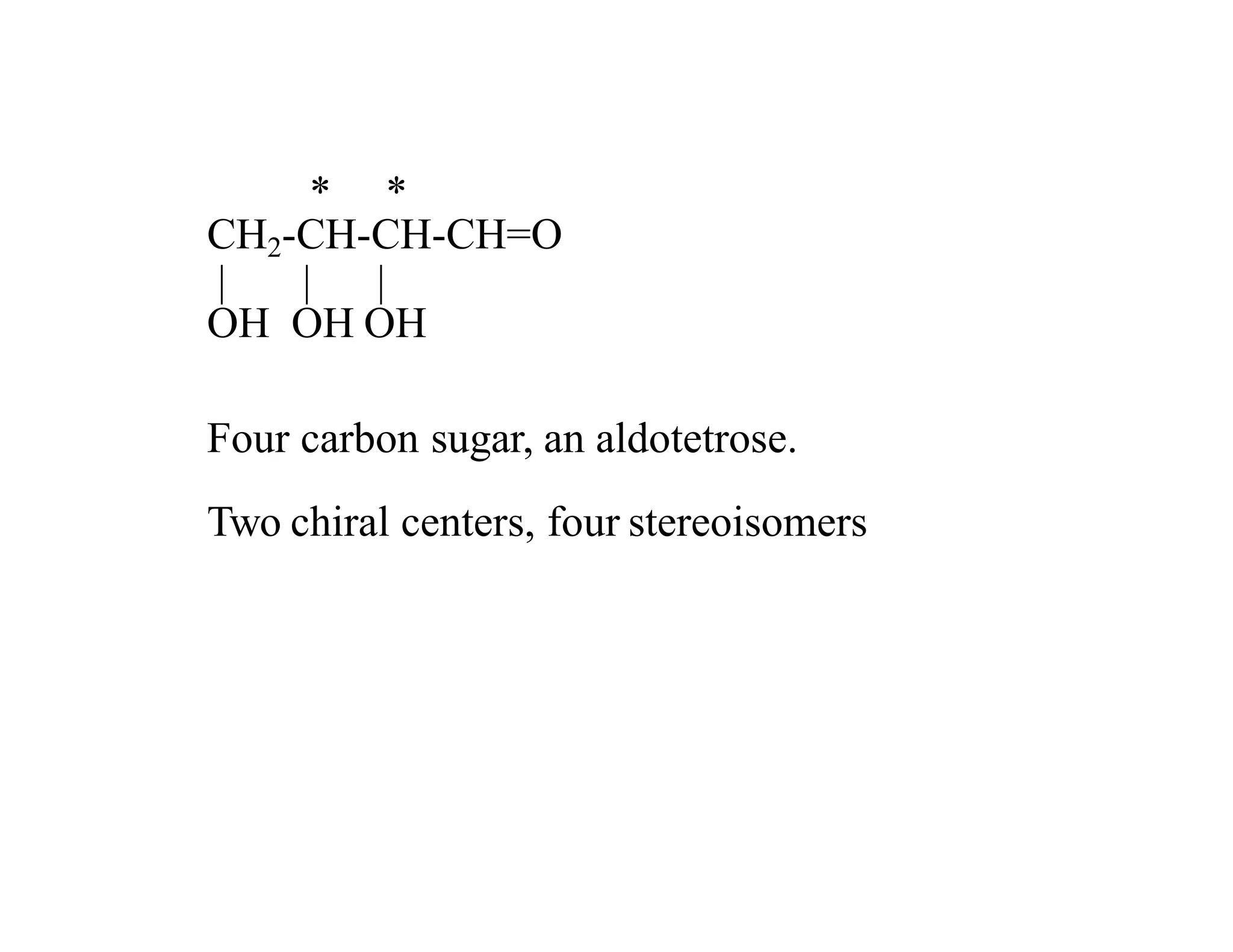 * *
CH2-CH-CH-CH=O
| | |
OH OH OH
Four carbon sugar, an aldotetrose.
Two chiral centers, four stereoisomers
 