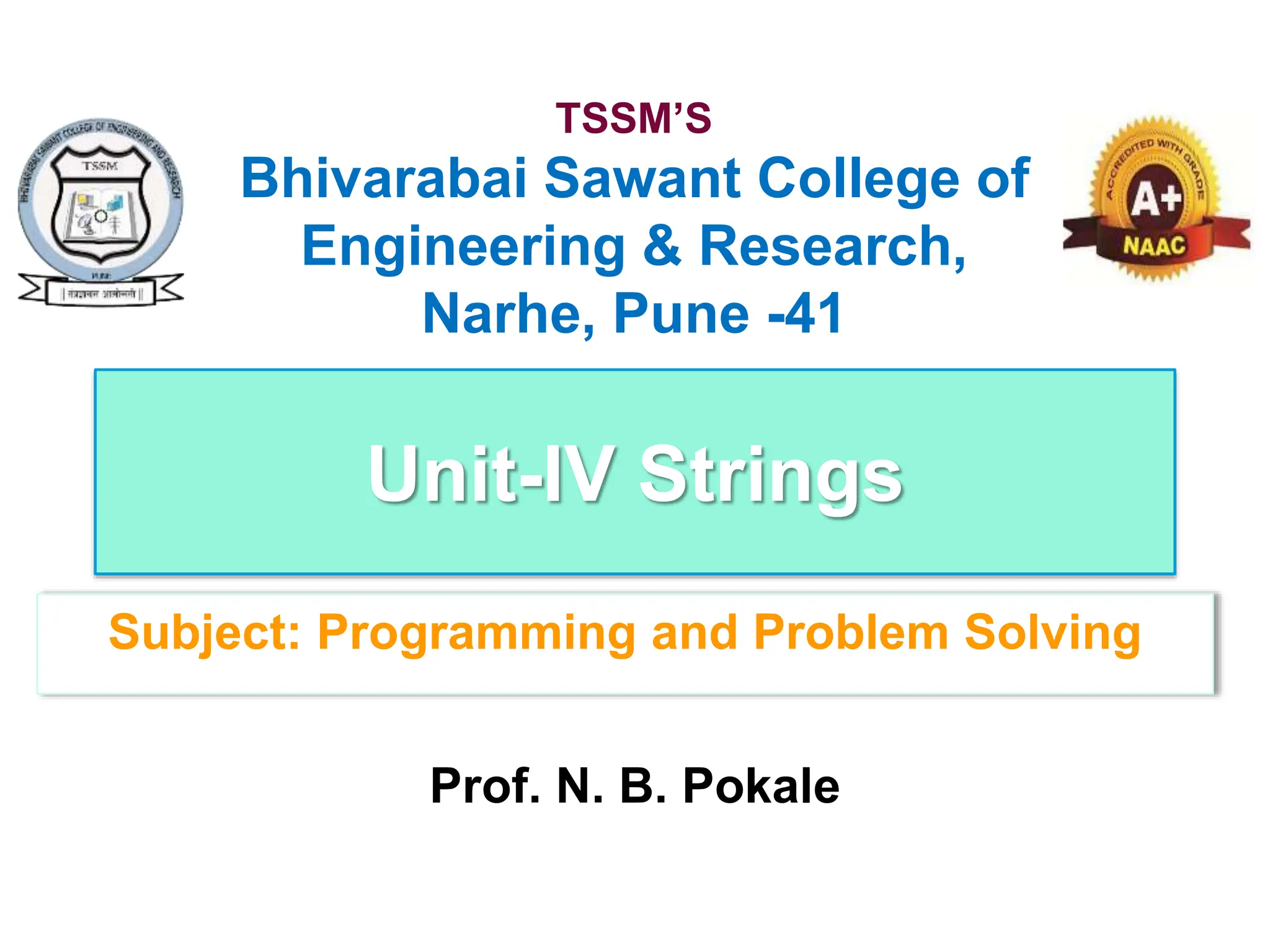 Unit-IV Strings
Subject: Programming and Problem Solving
TSSM’S
Bhivarabai Sawant College of
Engineering & Research,
Narhe, Pune -41
Prof. N. B. Pokale
 