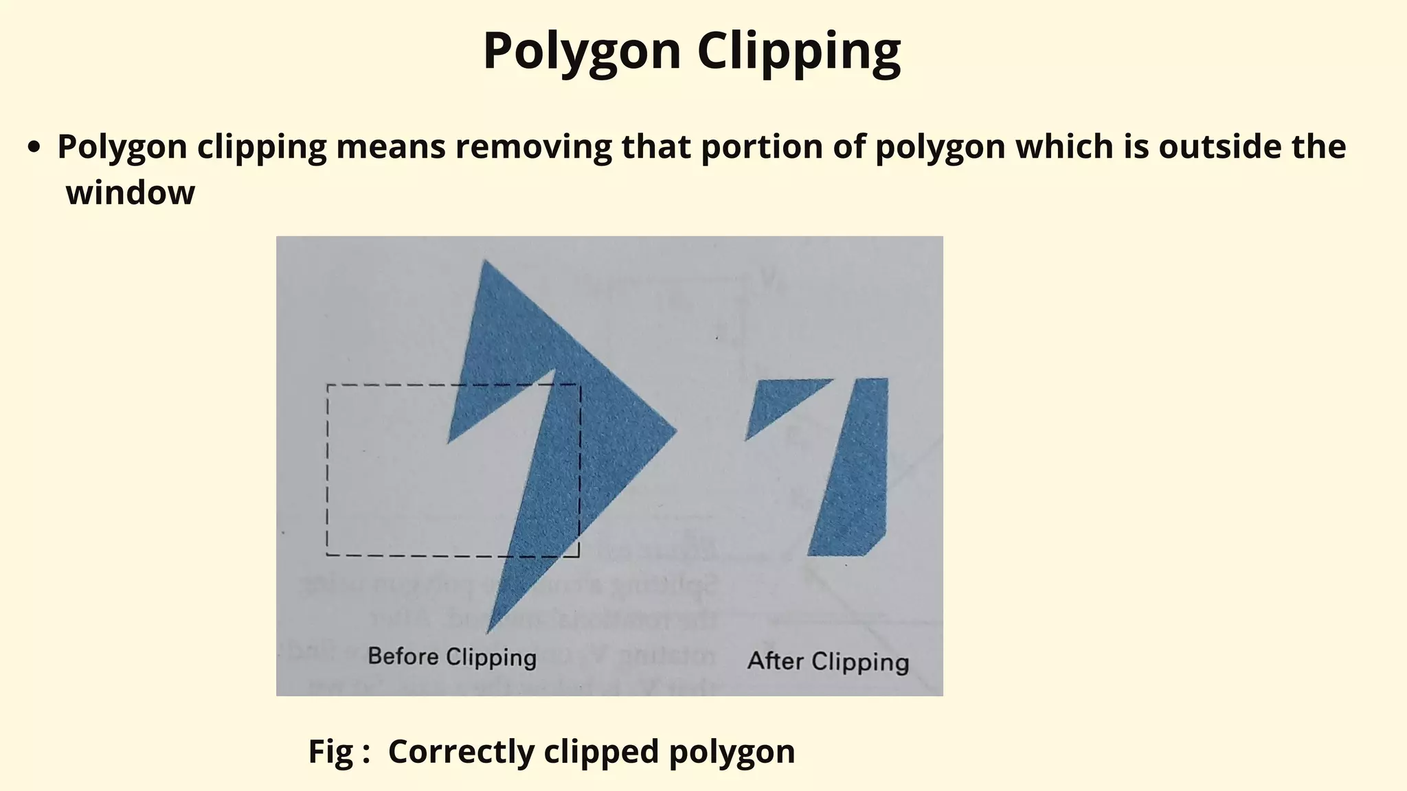 Polygon Clipping
Polygon clipping means removing that portion of polygon which is outside the
window
Fig : Correctly clipped polygon
 