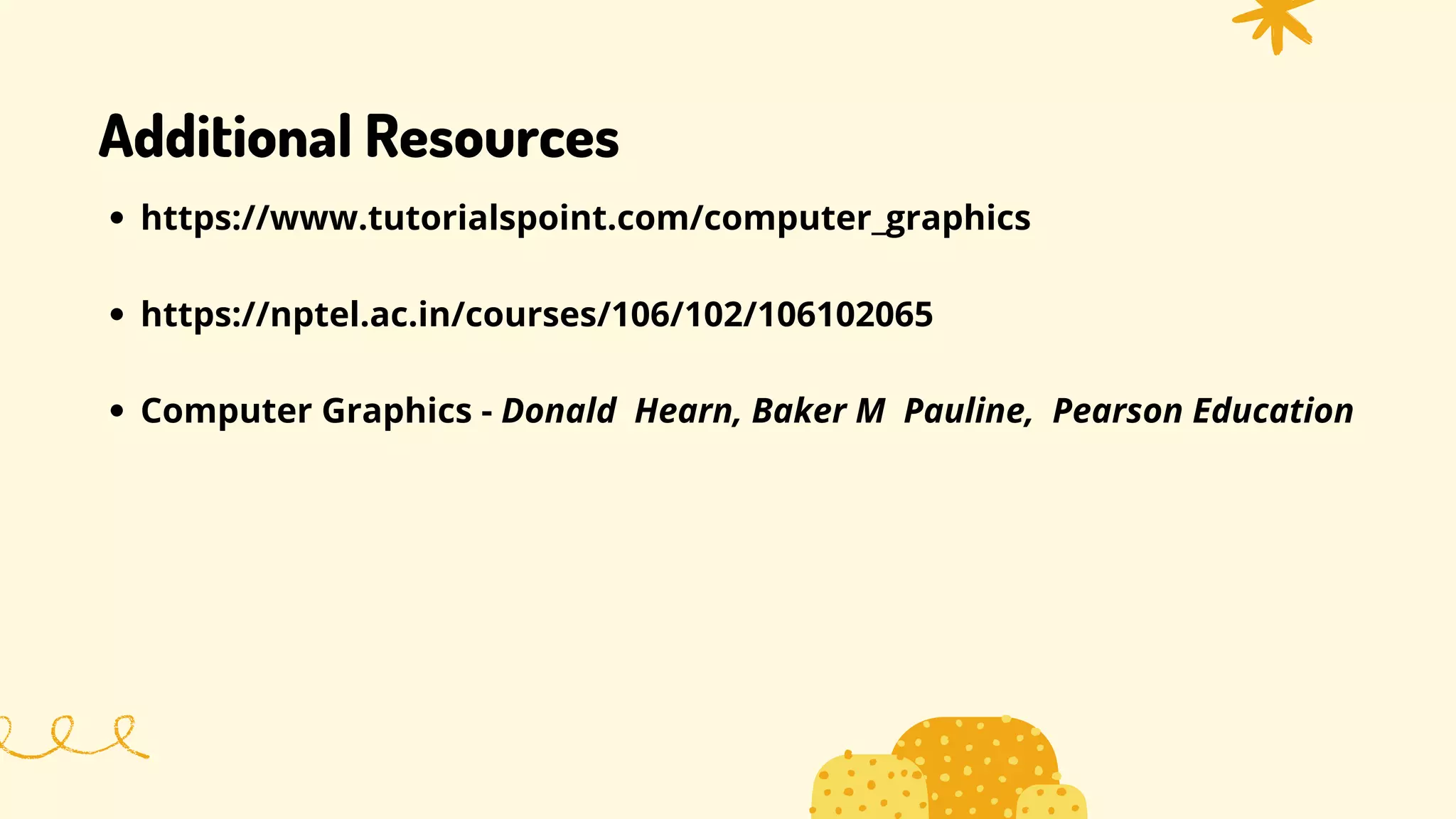 Additional Resources
https://www.tutorialspoint.com/computer_graphics
https://nptel.ac.in/courses/106/102/106102065
Computer Graphics - Donald Hearn, Baker M Pauline, Pearson Education
 