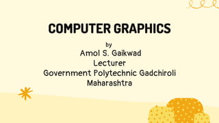 COMPUTER GRAPHICS
by
Amol S. Gaikwad
Lecturer
Government Polytechnic Gadchiroli
Maharashtra
 