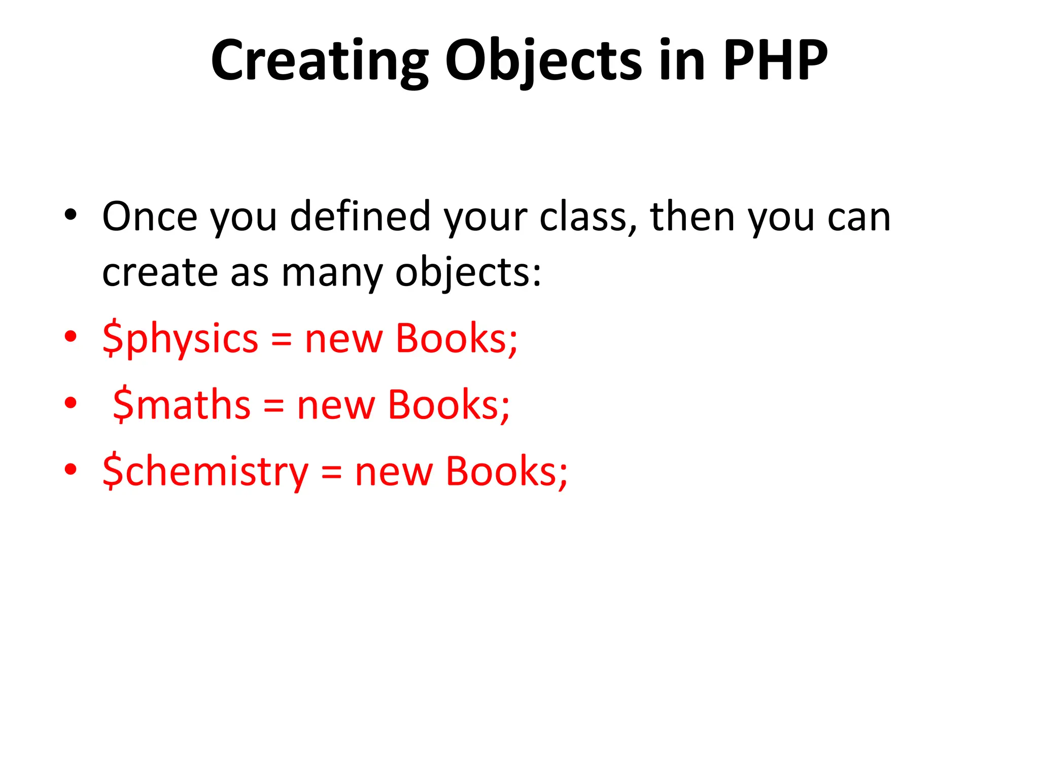 Creating Objects in PHP
• Once you defined your class, then you can
create as many objects:
• $physics = new Books;
• $maths = new Books;
• $chemistry = new Books;
 