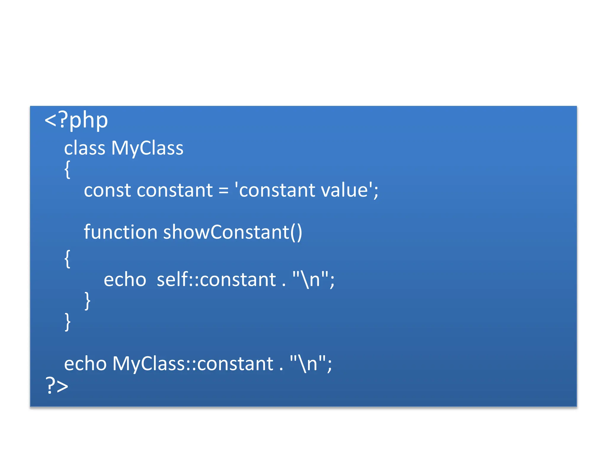 <?php
class MyClass
{
const constant = 'constant value';
function showConstant()
{
echo self::constant . "n";
}
}
echo MyClass::constant . "n";
?>
 