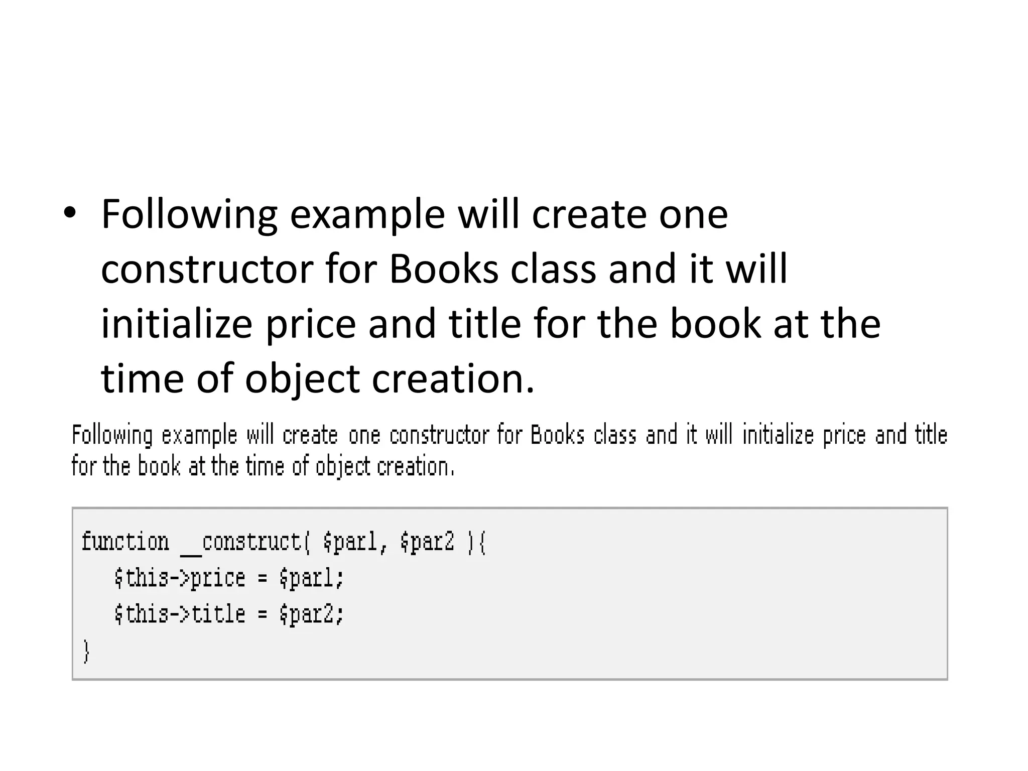 • Following example will create one
constructor for Books class and it will
initialize price and title for the book at the
time of object creation.
 