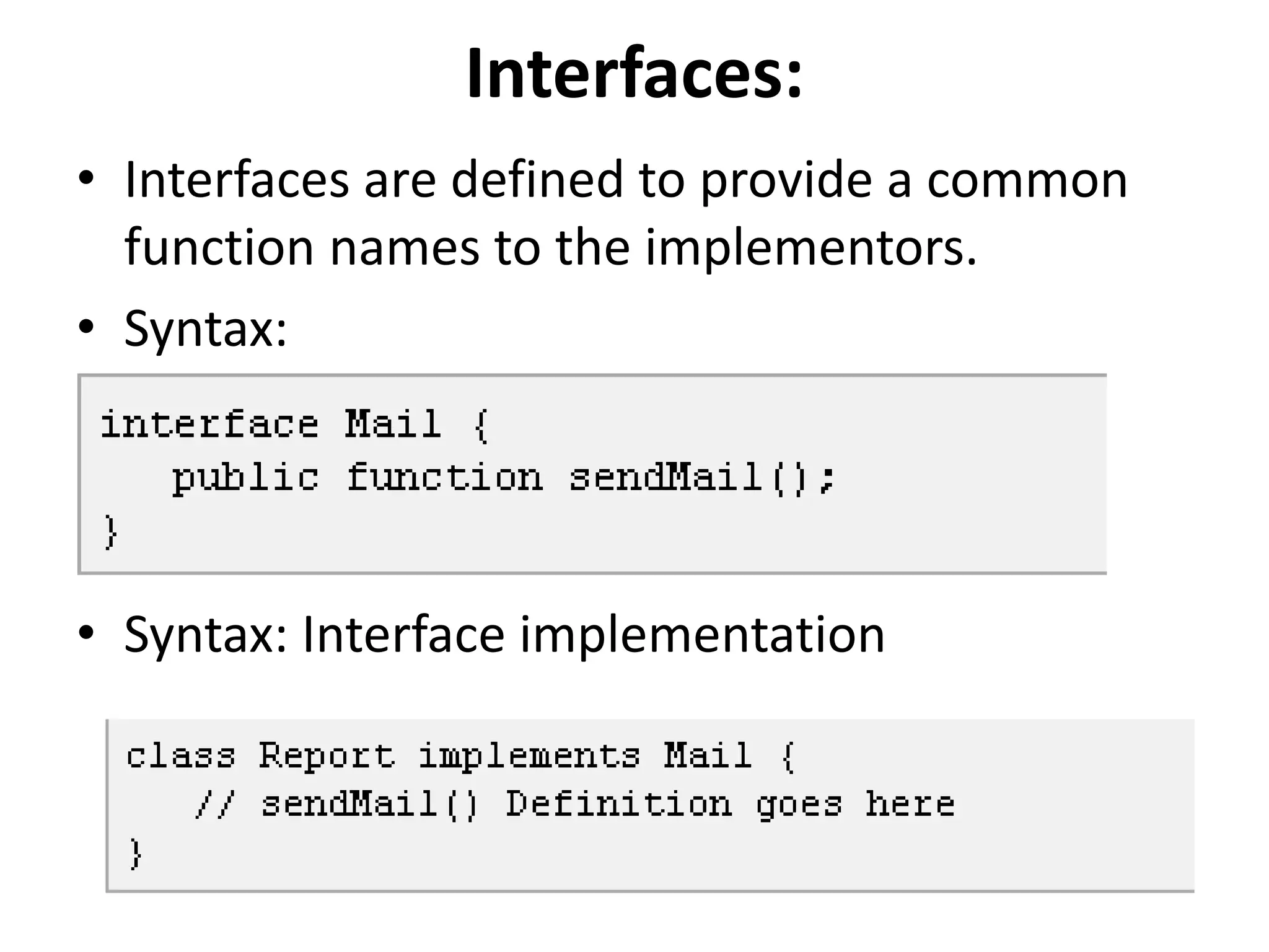 Interfaces:
• Interfaces are defined to provide a common
function names to the implementors.
• Syntax:
• Syntax: Interface implementation
 