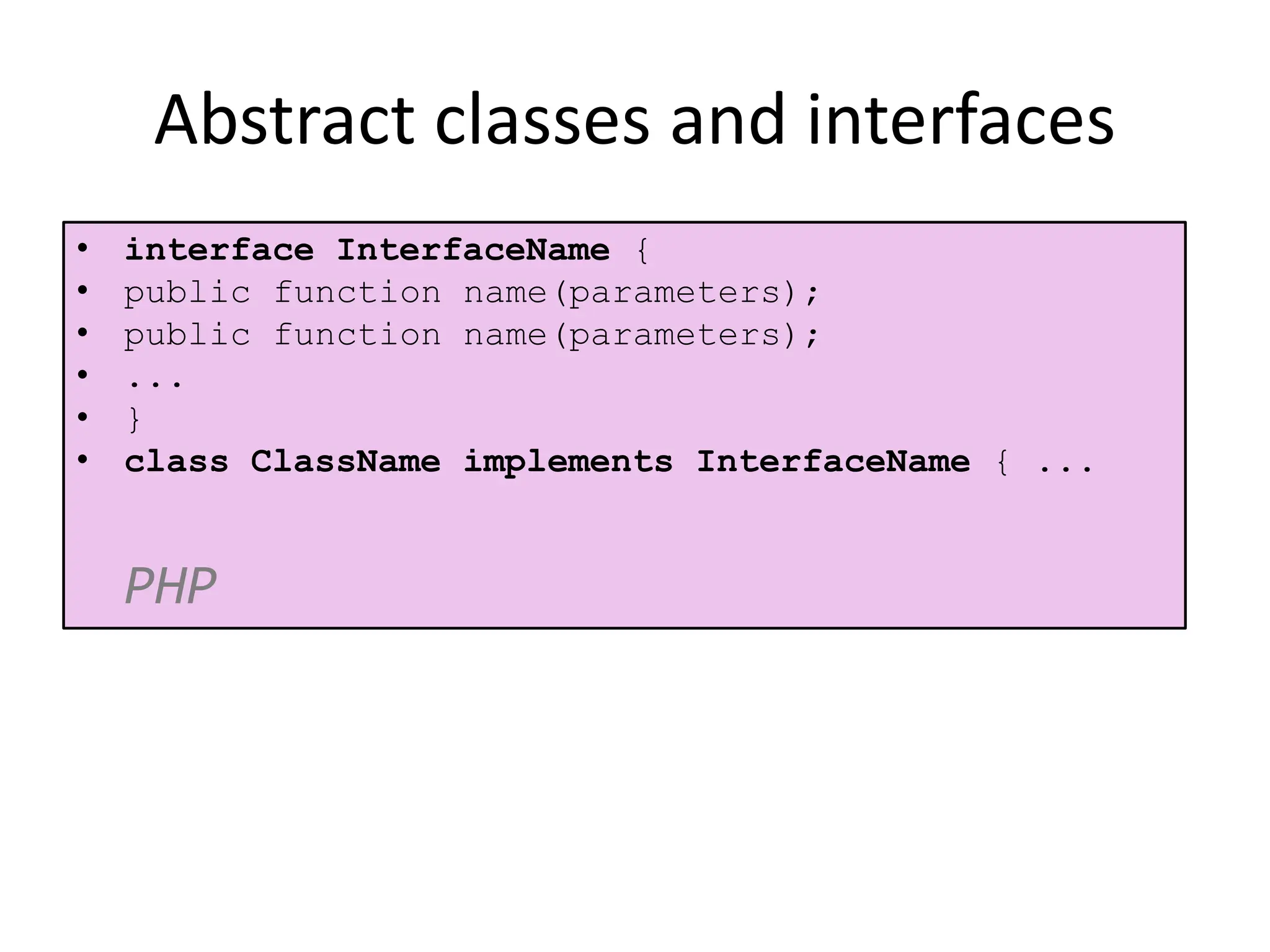 Abstract classes and interfaces
• interface InterfaceName {
• public function name(parameters);
• public function name(parameters);
• ...
• }
• class ClassName implements InterfaceName { ...
PHP
 