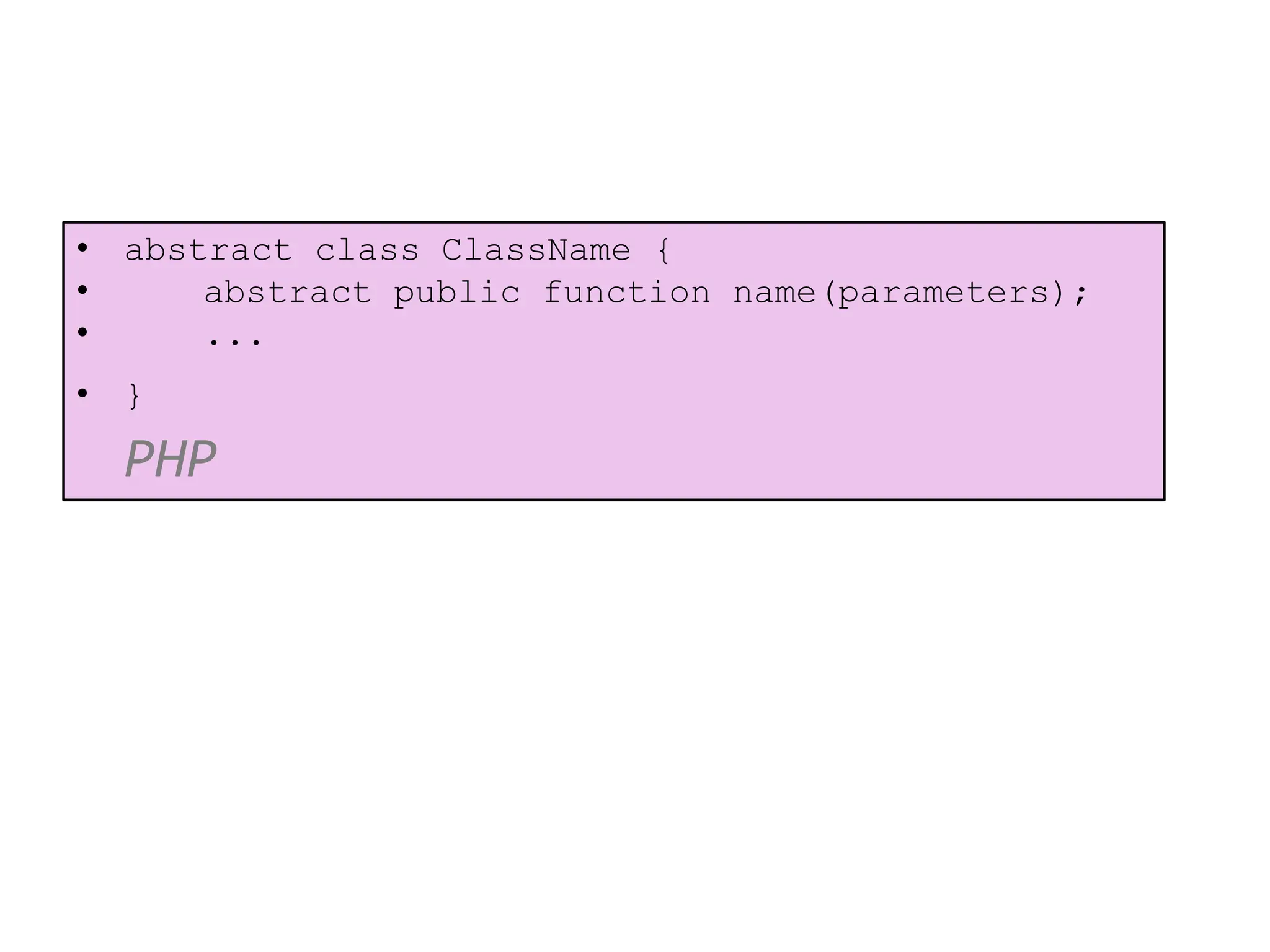 • abstract class ClassName {
• abstract public function name(parameters);
• ...
• }
PHP
 