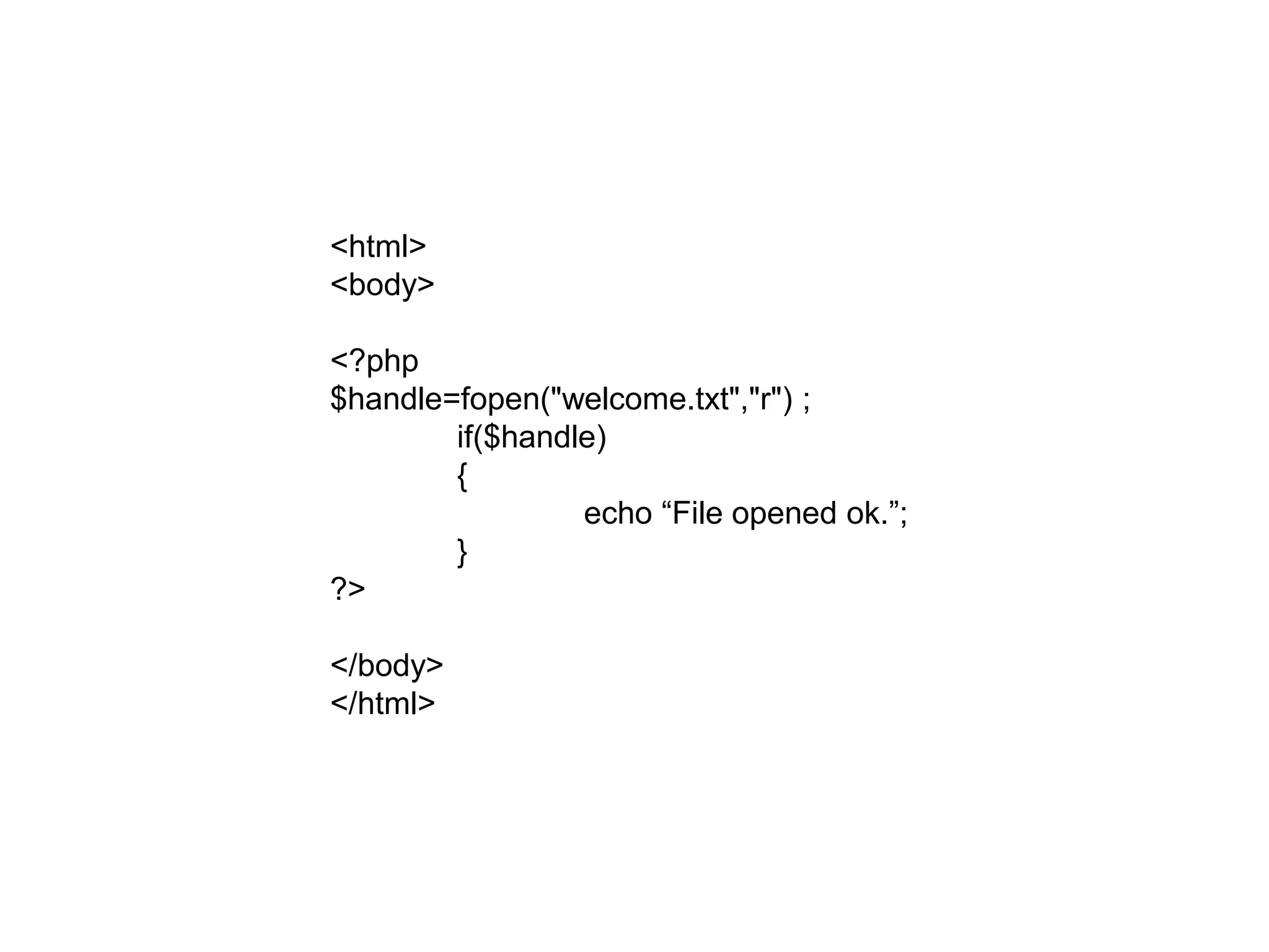 <html>
<body>
<?php
$handle=fopen("welcome.txt","r") ;
if($handle)
{
echo “File opened ok.”;
}
?>
</body>
</html>
 