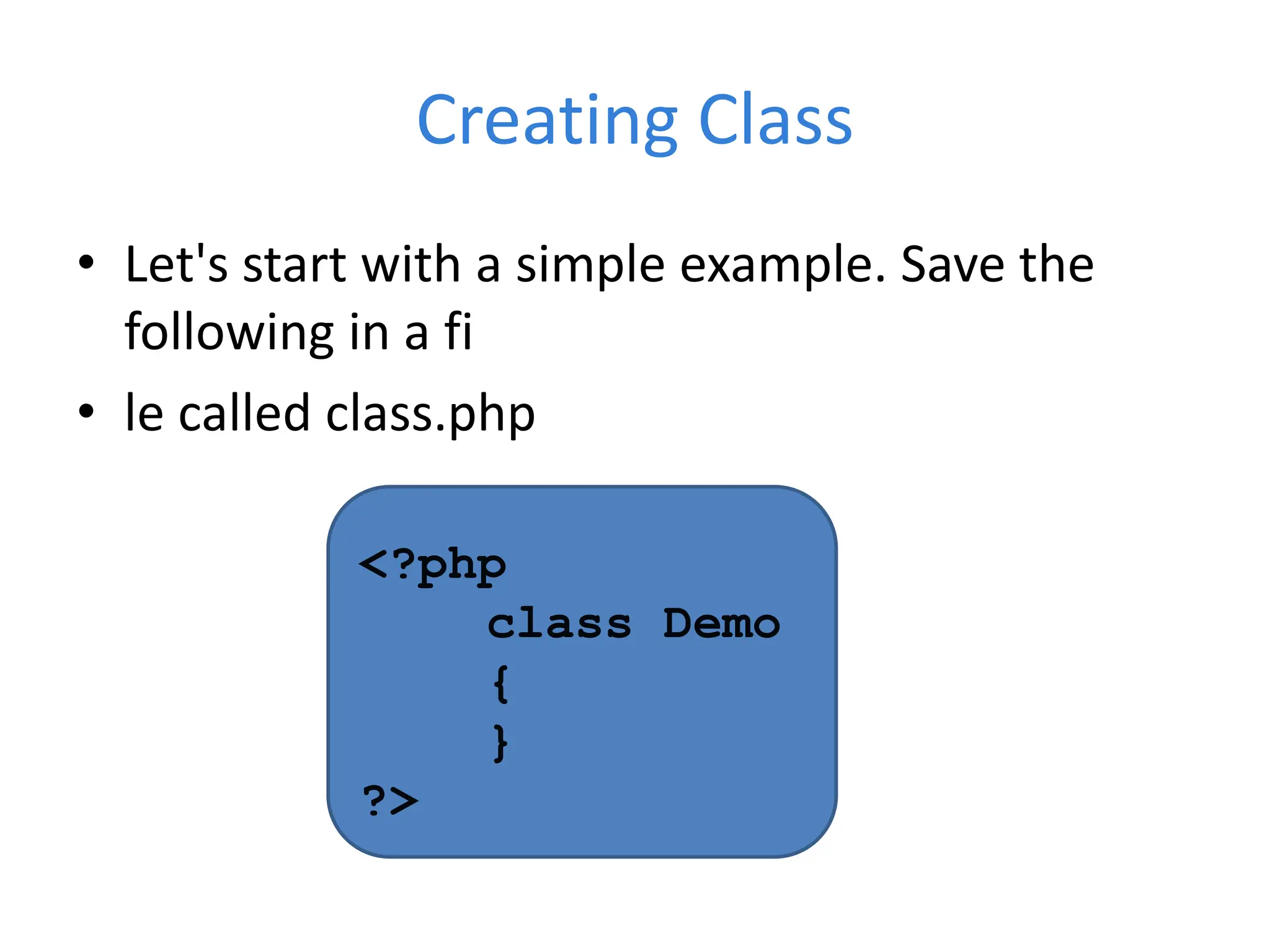 Creating Class
• Let's start with a simple example. Save the
following in a fi
• le called class.php
<?php
class Demo
{
}
?>
 