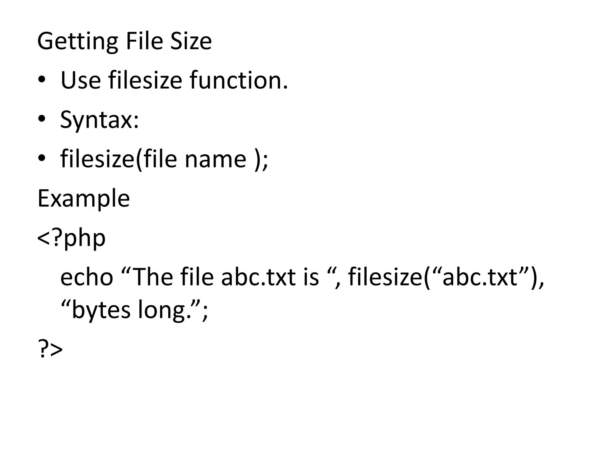 Getting File Size
• Use filesize function.
• Syntax:
• filesize(file name );
Example
<?php
echo “The file abc.txt is “, filesize(“abc.txt”),
“bytes long.”;
?>
 