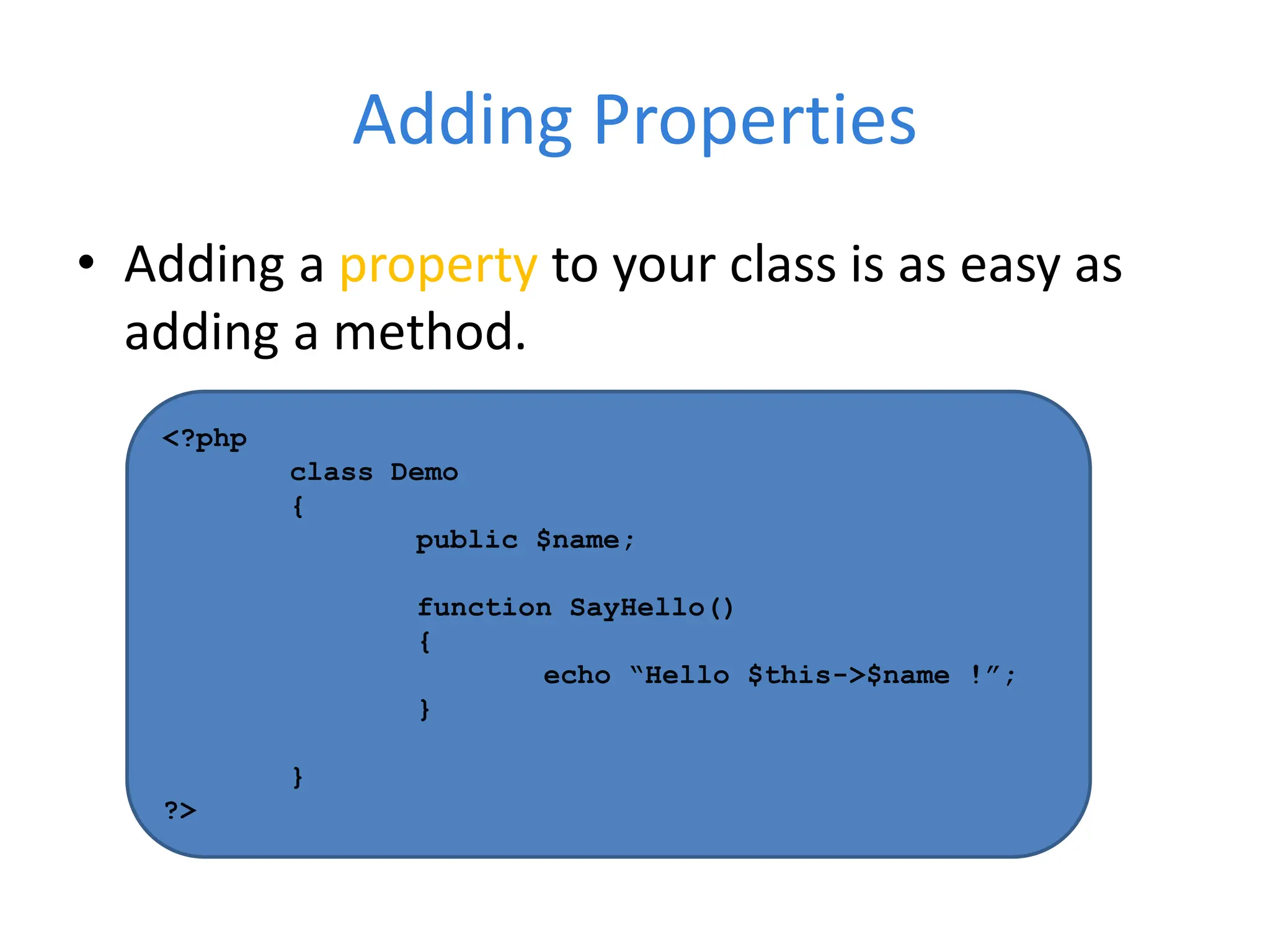 Adding Properties
• Adding a property to your class is as easy as
adding a method.
<?php
class Demo
{
public $name;
function SayHello()
{
echo “Hello $this->$name !”;
}
}
?>
 