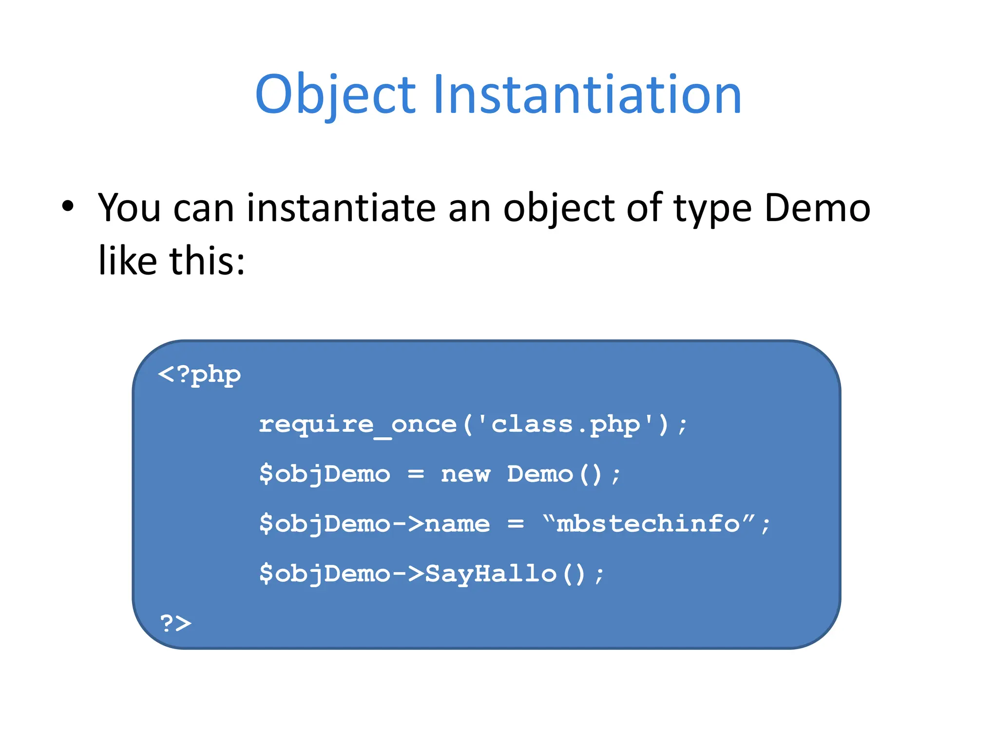 Object Instantiation
• You can instantiate an object of type Demo
like this:
<?php
require_once('class.php');
$objDemo = new Demo();
$objDemo->name = “mbstechinfo”;
$objDemo->SayHallo();
?>
 