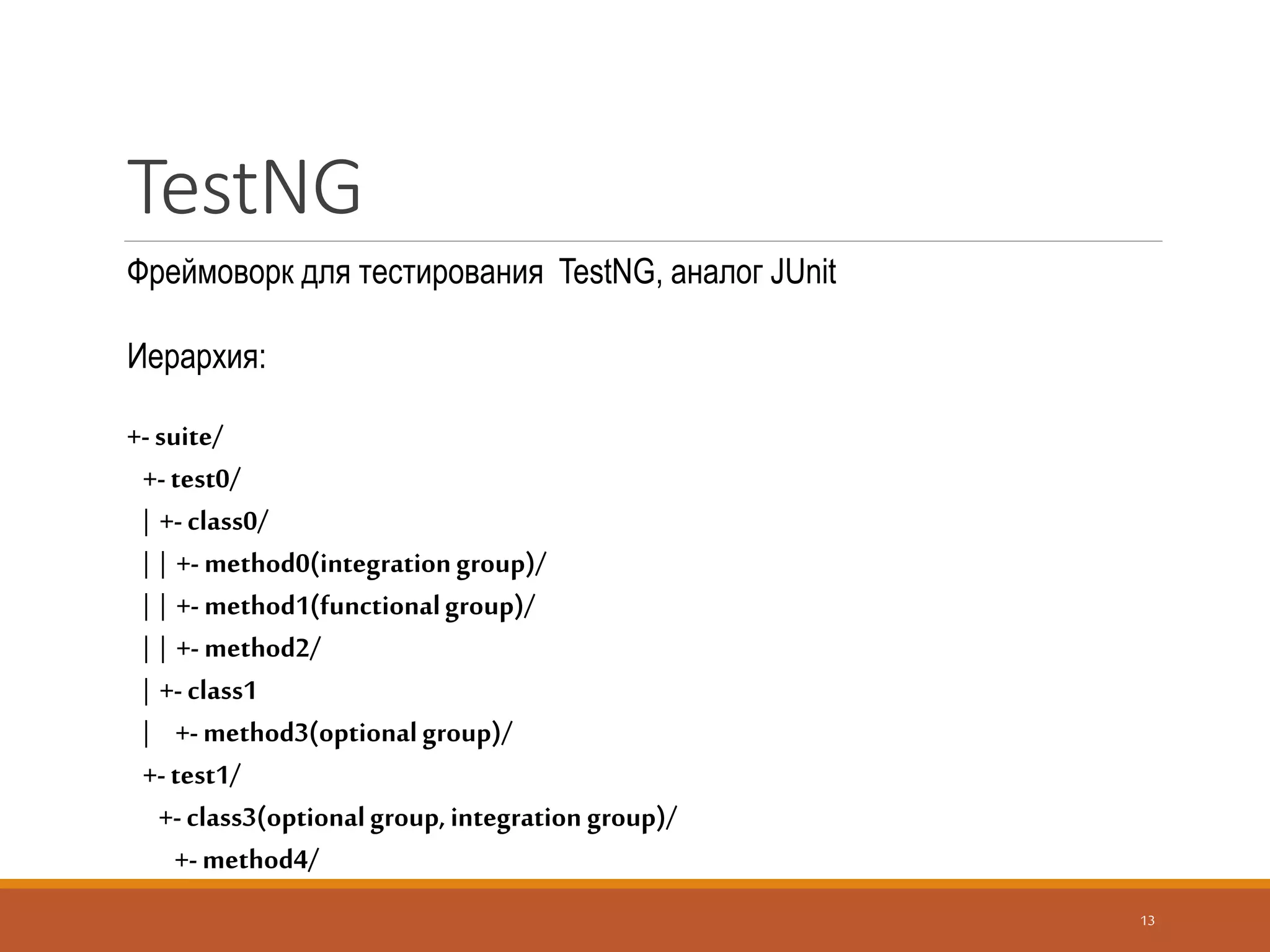 TestNG. Параметры
аннотаций
13
enabled — можно временно отключить, установив значение в false
groups — обозначает, для каких групп будет исполнен
inheritGroups — если true, метод будет наследовать группы от тест-класса
timeOut — время, после которого метод «свалится» и потянет за собой все зависимые от него
тесты
description — название, используемое в отчете
dependsOnMethods — методы, от которых зависит, сначала будут выполнены они, а затем данный
метод
dependsOnGroups — группы, от которых зависит
alwaysRun — если установить в true, будет вызываться всегда независимо от того, к каким группам
принадлежит, не применим к @BeforeGroups, @AfterGroups
 