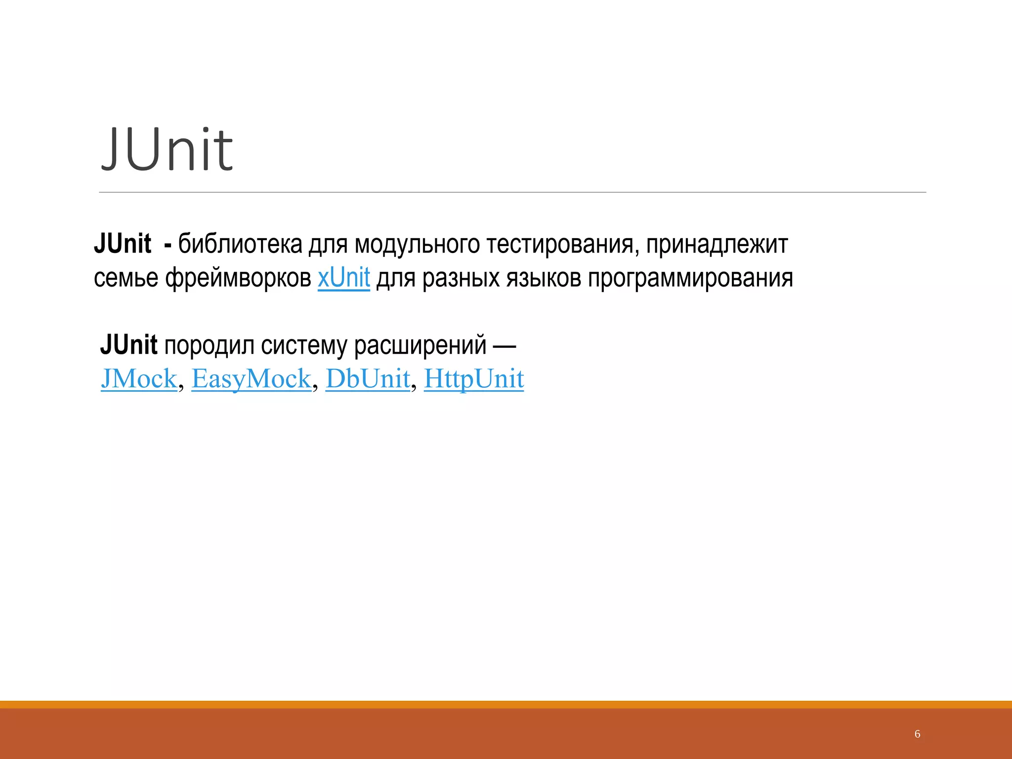 JUnit
6
JUnit - библиотека для модульного тестирования, принадлежит
семье фреймворков xUnit для разных языков программирования
JUnit породил систему расширений —
JMock, EasyMock, DbUnit, HttpUnit
 